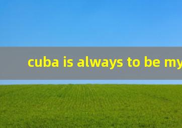 cuba is always to be my home